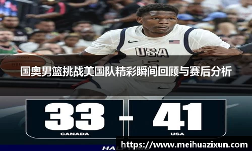 国奥男篮挑战美国队精彩瞬间回顾与赛后分析